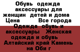 Обувь, одежда, аксессуары для женщин, детей и дома › Цена ­ 100 - Все города Одежда, обувь и аксессуары » Женская одежда и обувь   . Алтайский край,Камень-на-Оби г.